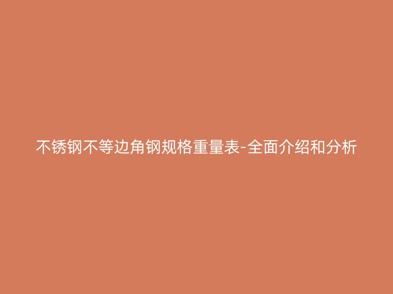 不锈钢不等边角钢规格重量表-全面介绍和分析