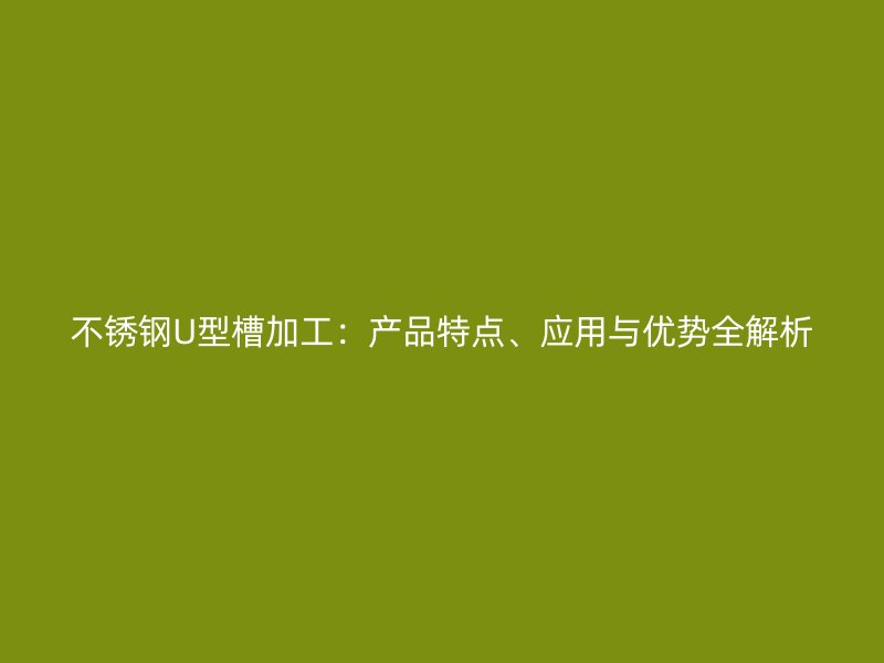 不锈钢U型槽加工：产品特点、应用与优势全解析