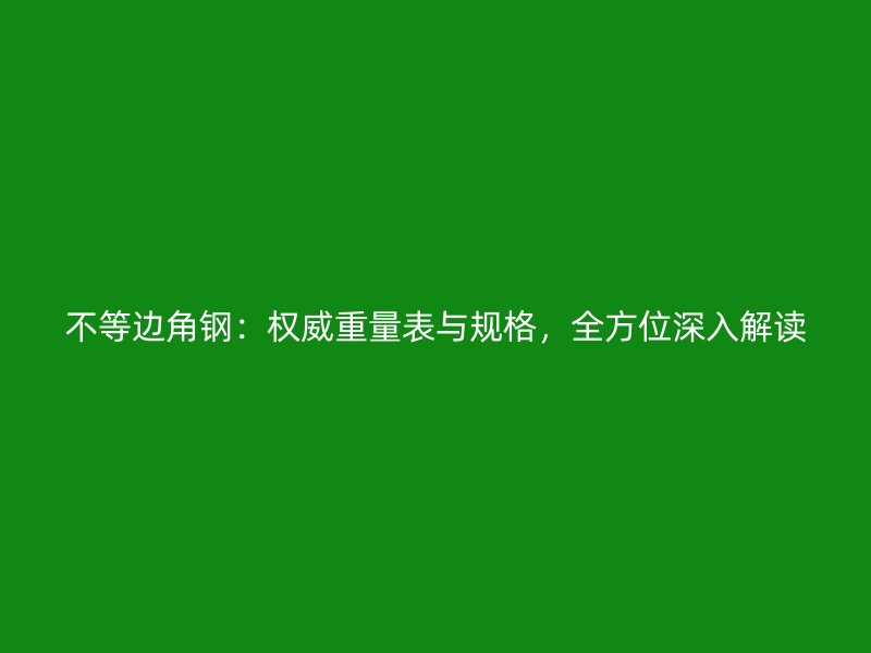 不等边角钢：权威重量表与规格，全方位深入解读