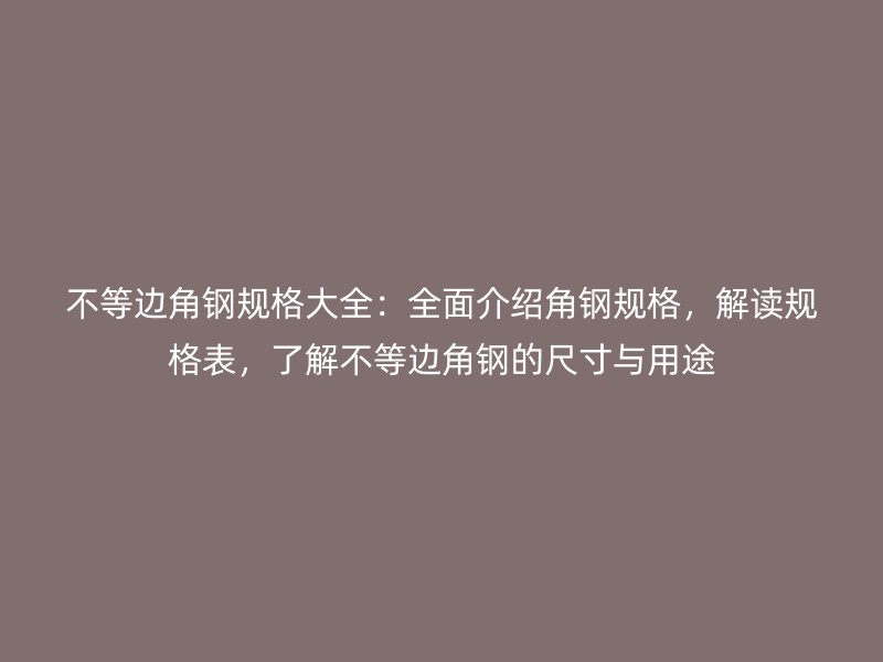 不等边角钢规格大全:全面介绍角钢规格,解读规格表,了解不等边角钢的尺寸与用途