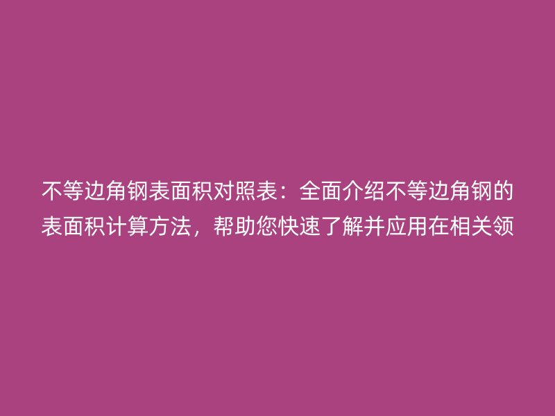 不等边角钢表面积对照表：全面介绍不等边角钢的表面积计算方法，帮助您快速了解并应用在相关领域