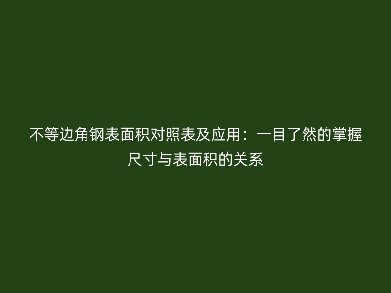 不等边角钢表面积对照表及应用：一目了然的掌握尺寸与表面积的关系