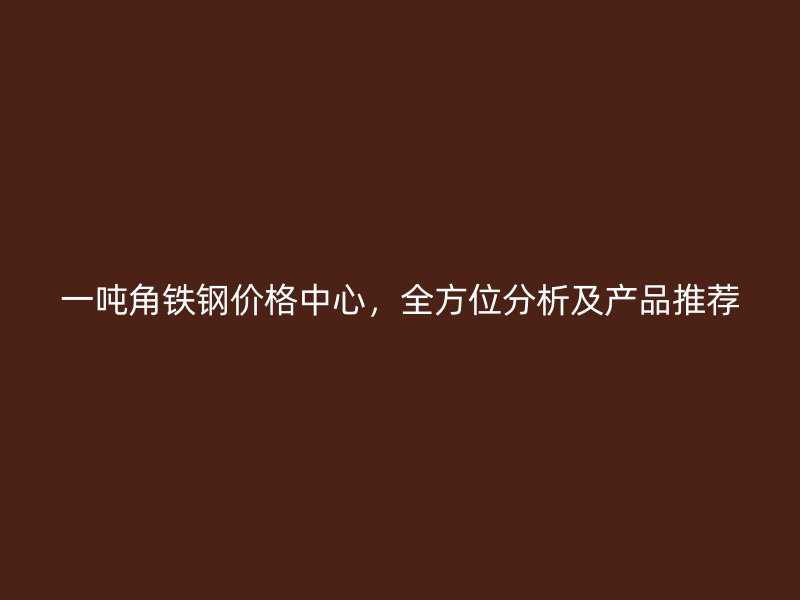 一吨角铁钢价格中心，全方位分析及产品推荐