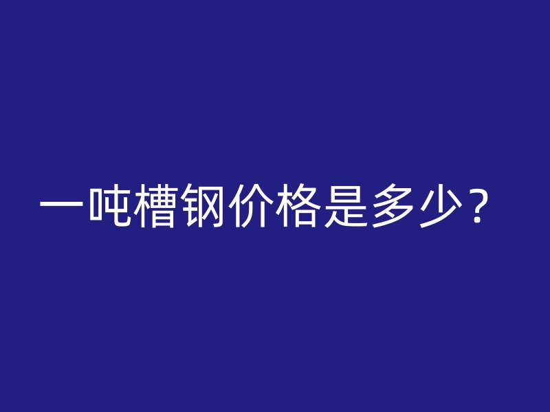 一吨槽钢价格是多少?