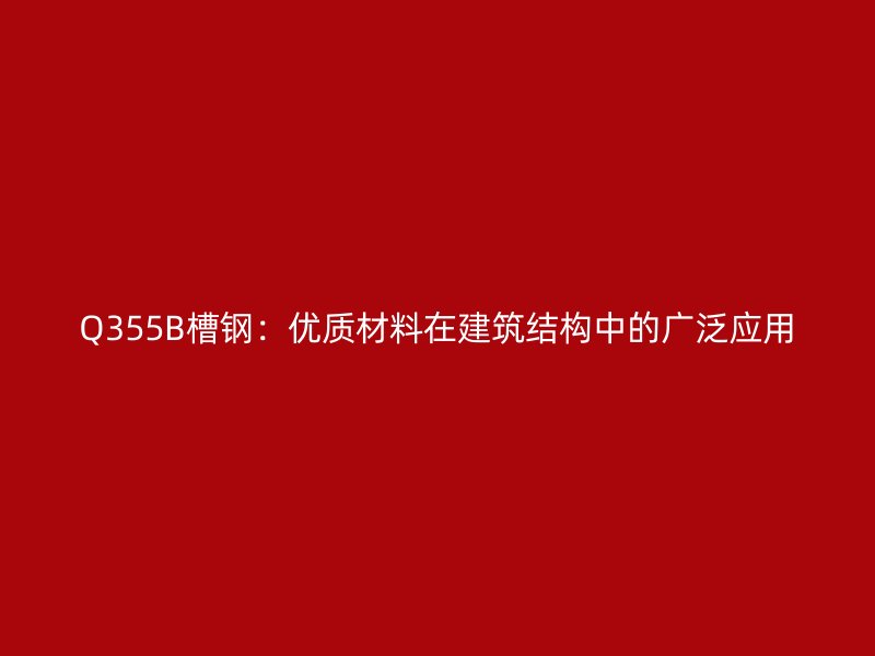 Q355B槽钢:优质材料在建筑结构中的广泛应用