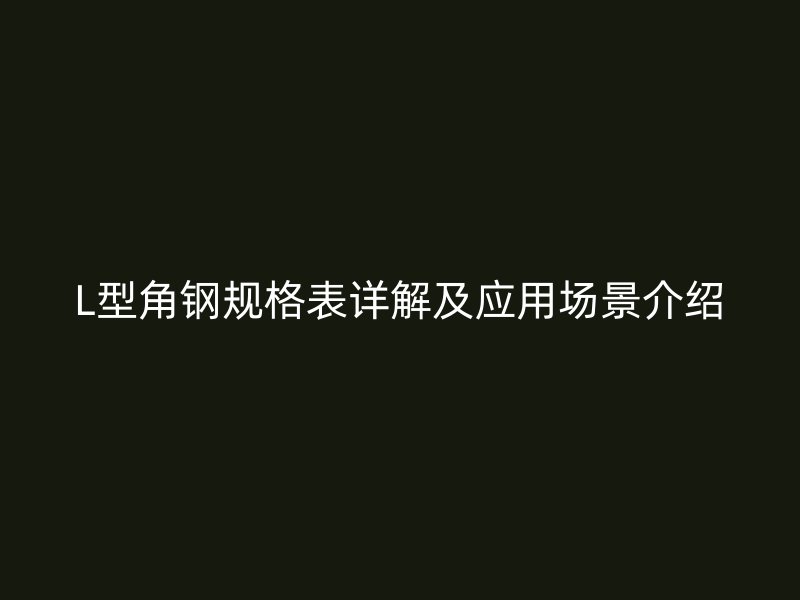 L型角钢规格表详解及应用场景介绍