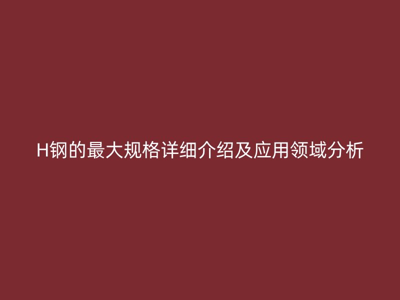 H钢的最大规格详细介绍及应用领域分析