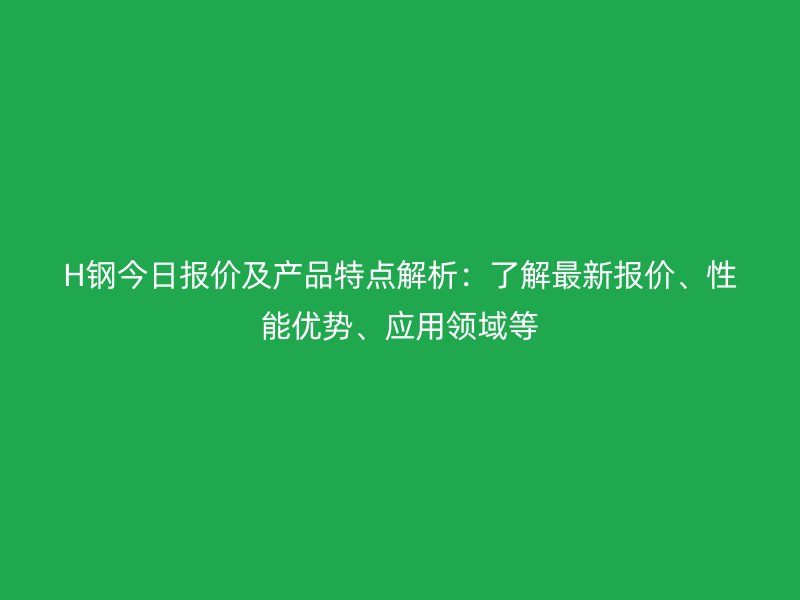 H钢今日报价及产品特点解析：了解最新报价、性能优势、应用领域等