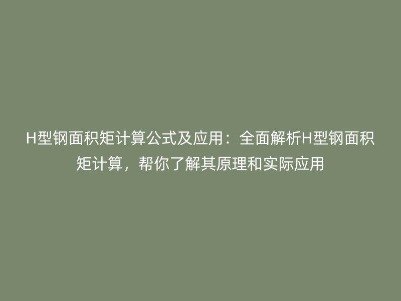 H型钢面积矩计算公式及应用：全面解析H型钢面积矩计算，帮你了解其原理和实际应用
