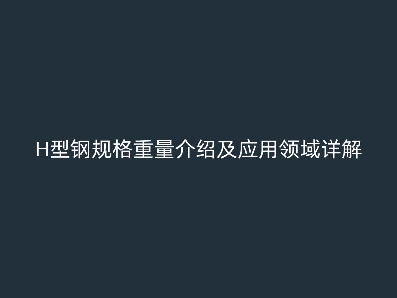 H型钢规格重量介绍及应用领域详解