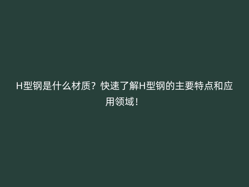 H型钢是什么材质?快速了解H型钢的主要特点和应用领域!