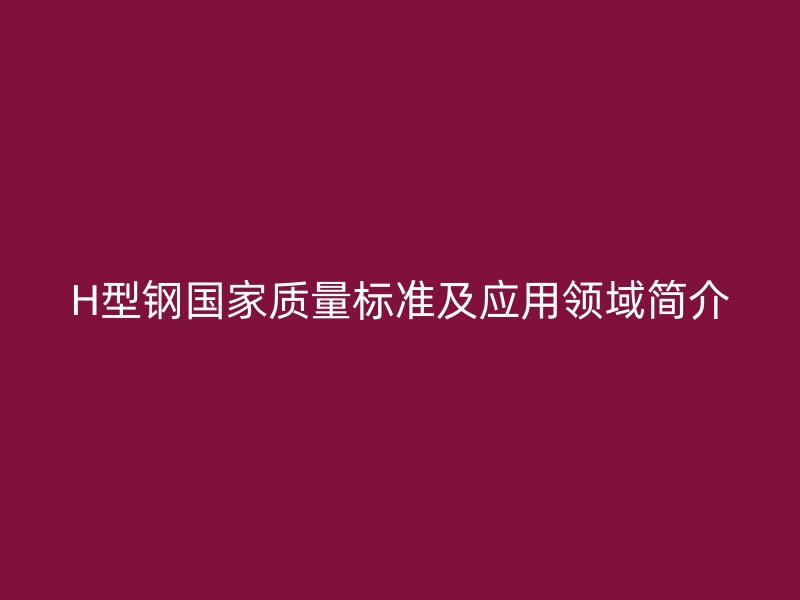 H型钢国家质量标准及应用领域简介