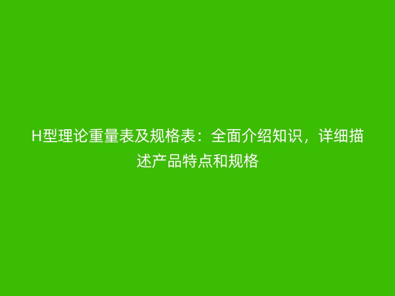 H型理论重量表及规格表：全面介绍知识，详细描述产品特点和规格
