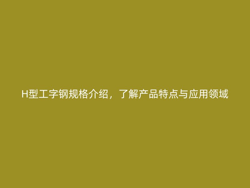 H型工字钢规格介绍，了解产品特点与应用领域