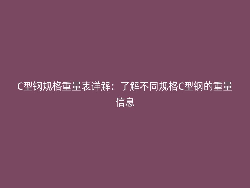 C型钢规格重量表详解:了解不同规格C型钢的重量信息