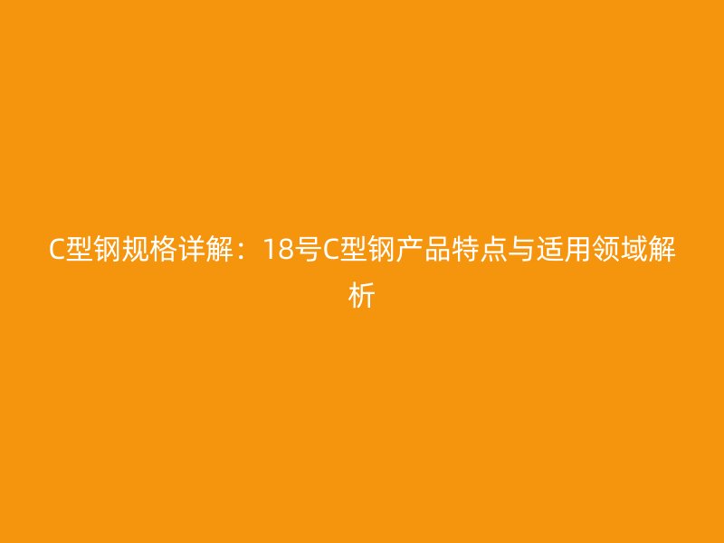 C型钢规格详解:18号C型钢产品特点与适用领域解析