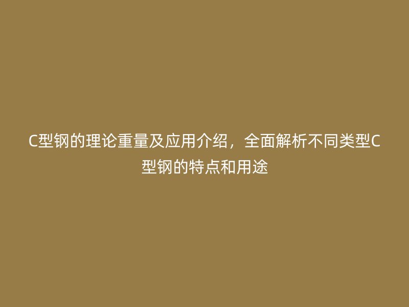 C型钢的理论重量及应用介绍,全面解析不同类型C型钢的特点和用途