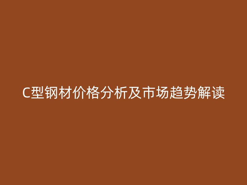 C型钢材价格分析及市场趋势解读