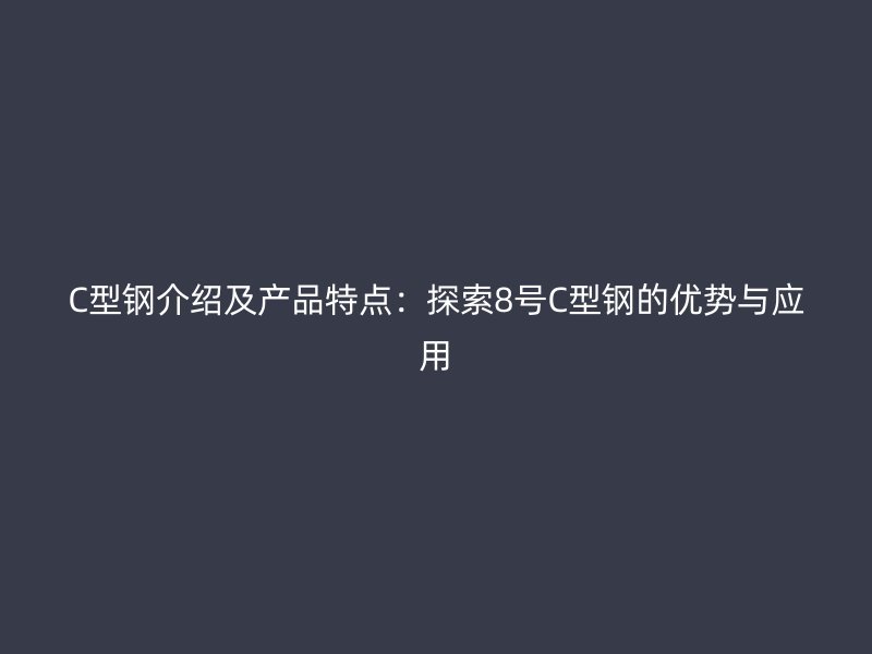 C型钢介绍及产品特点：探索8号C型钢的优势与应用