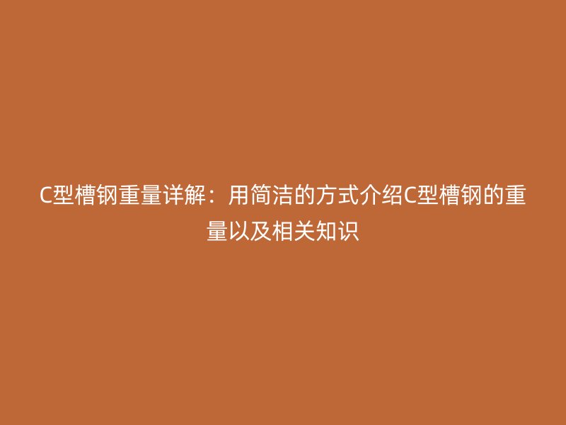 C型槽钢重量详解:用简洁的方式介绍C型槽钢的重量以及相关知识
