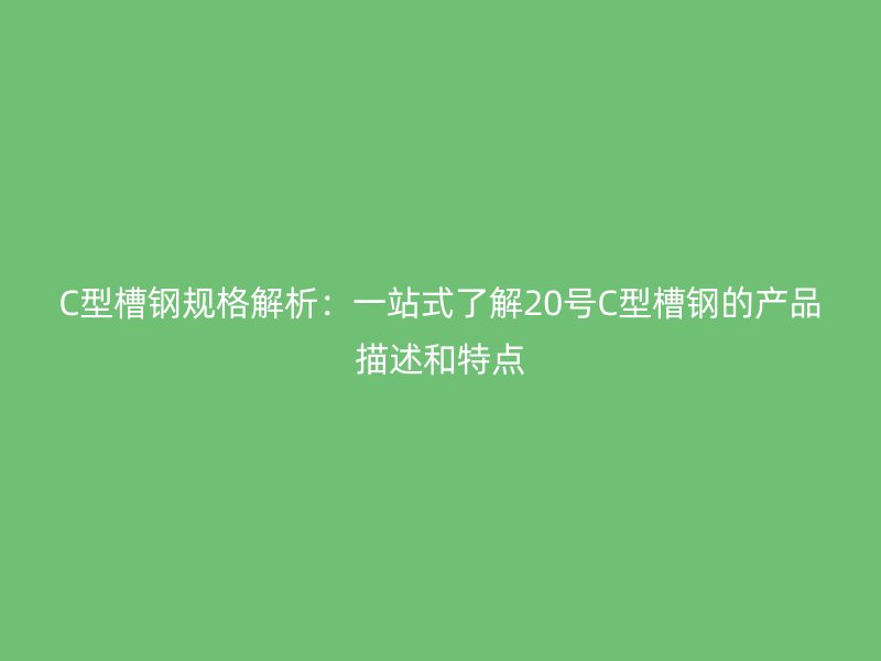 C型槽钢规格解析:一站式了解20号C型槽钢的产品描述和特点