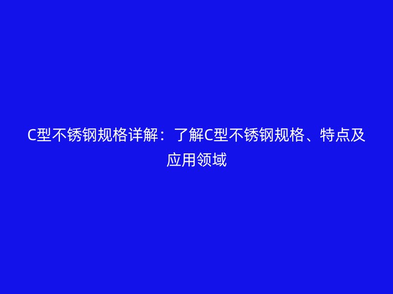 C型不锈钢规格详解:了解C型不锈钢规格、特点及应用领域