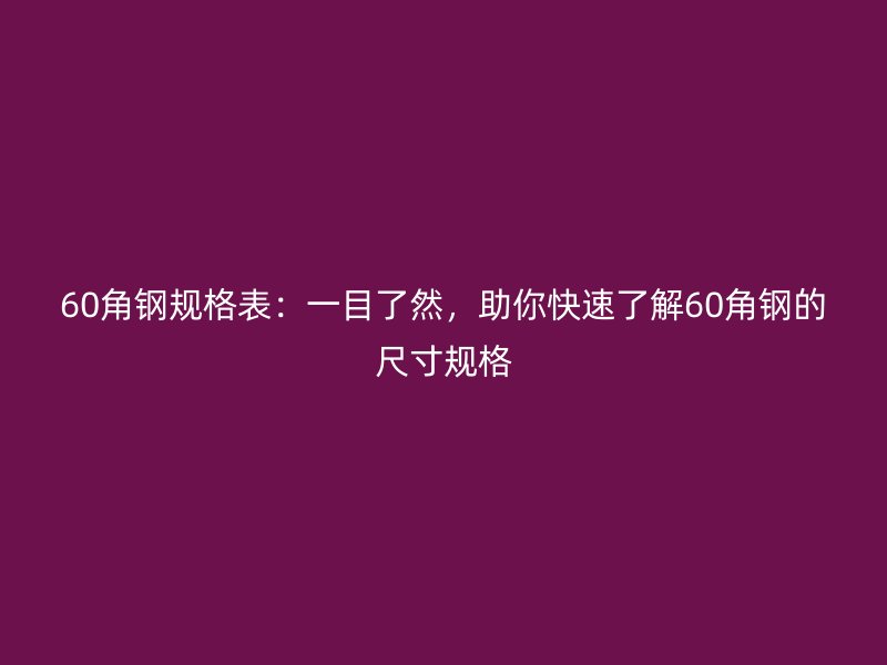 60角钢规格表:一目了然,助你快速了解60角钢的尺寸规格