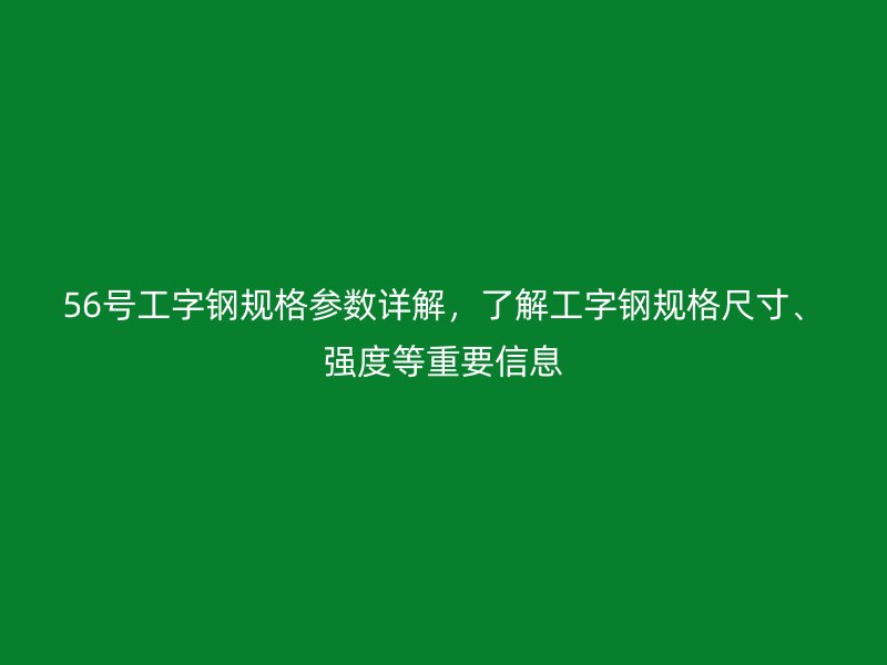 56号工字钢规格参数详解,了解工字钢规格尺寸、强度等重要信息