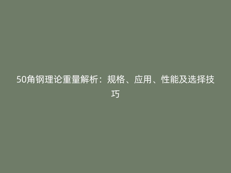 50角钢理论重量解析:规格、应用、性能及选择技巧