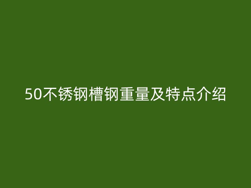 50不锈钢槽钢重量及特点介绍