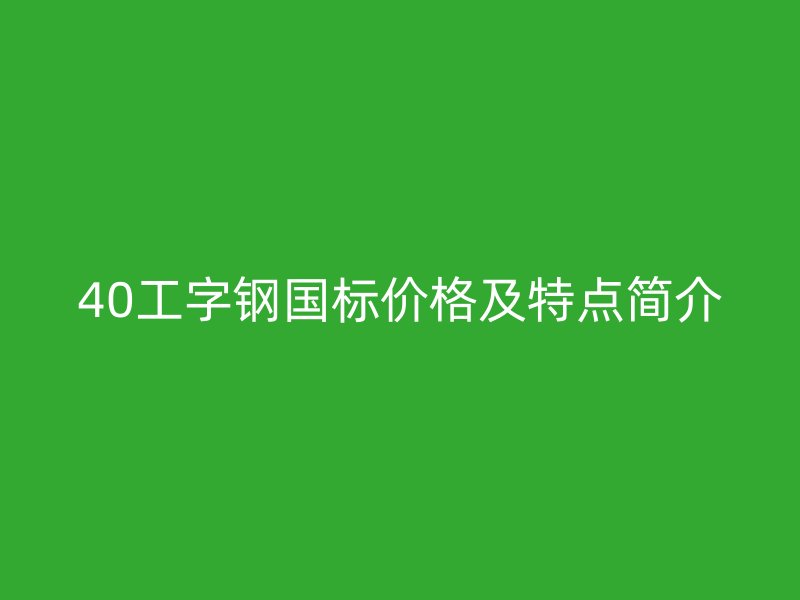 40工字钢国标价格及特点简介