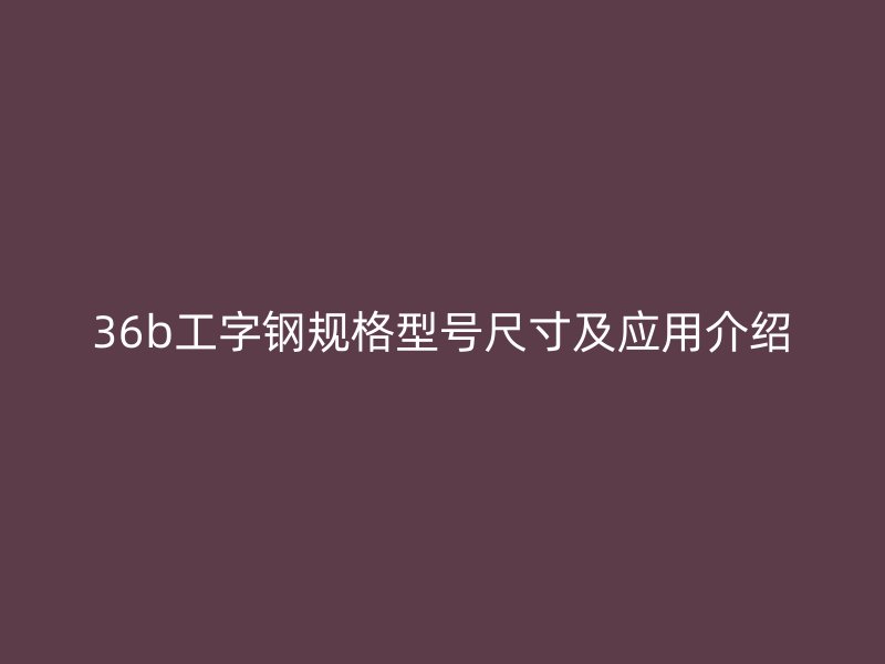 36b工字钢规格型号尺寸及应用介绍