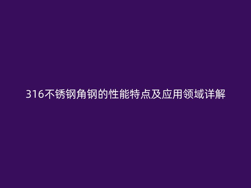 316不锈钢角钢的性能特点及应用领域详解