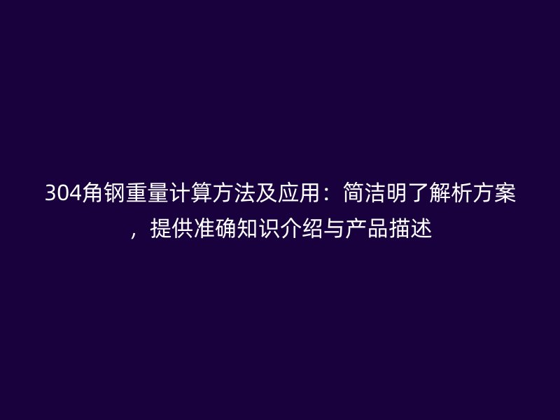 304角钢重量计算方法及应用:简洁明了解析方案,提供准确知识介绍与产品描述