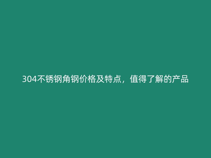 304不锈钢角钢价格及特点,值得了解的产品