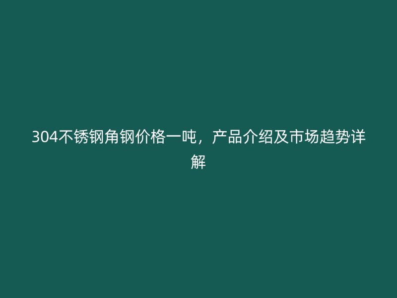 304不锈钢角钢价格一吨，产品介绍及市场趋势详解