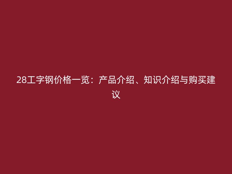 28工字钢价格一览：产品介绍、知识介绍与购买建议