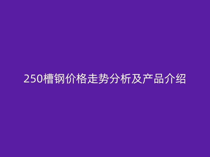 250槽钢价格走势分析及产品介绍