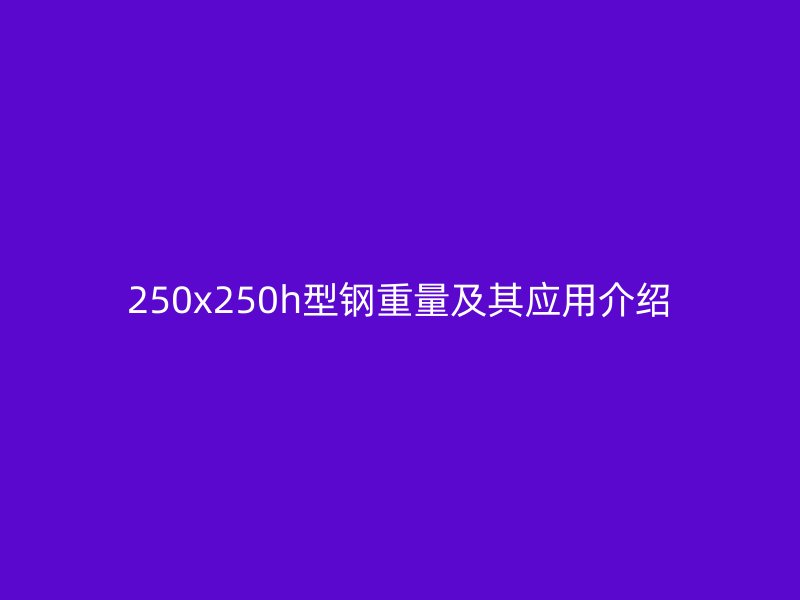 250x250h型钢重量及其应用介绍