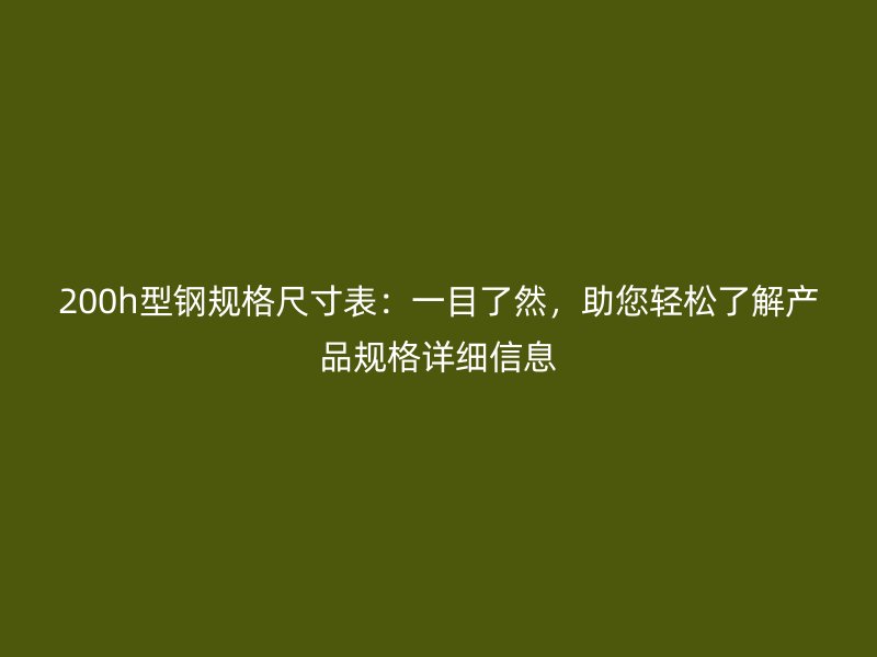 200h型钢规格尺寸表:一目了然,助您轻松了解产品规格详细信息