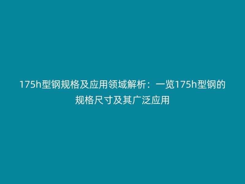 175h型钢规格及应用领域解析:一览175h型钢的规格尺寸及其广泛应用