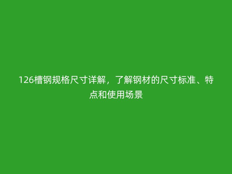 126槽钢规格尺寸详解，了解钢材的尺寸标准、特点和使用场景