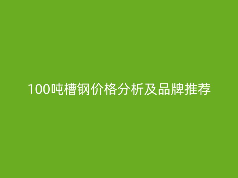 100吨槽钢价格分析及品牌推荐