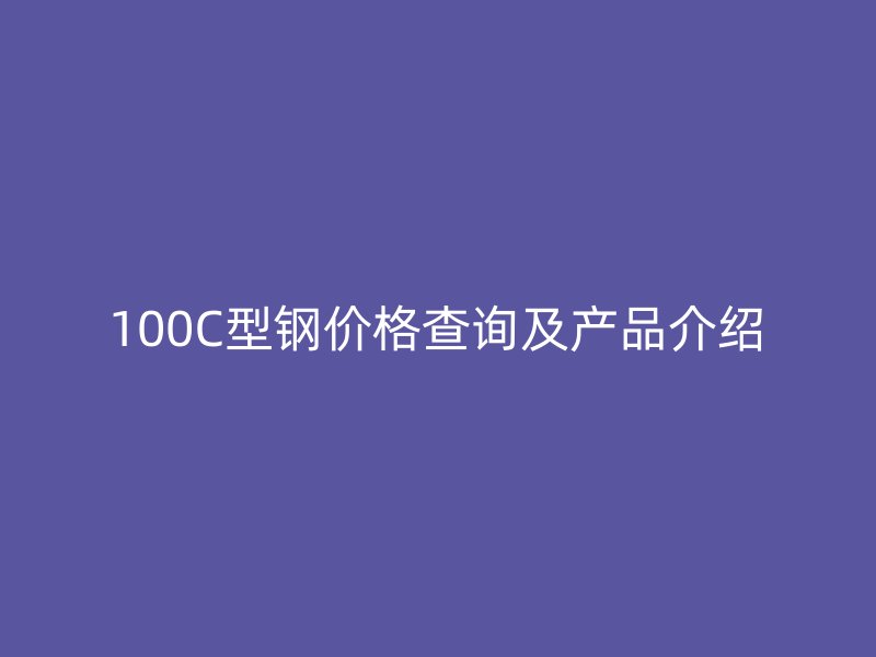 100C型钢价格查询及产品介绍