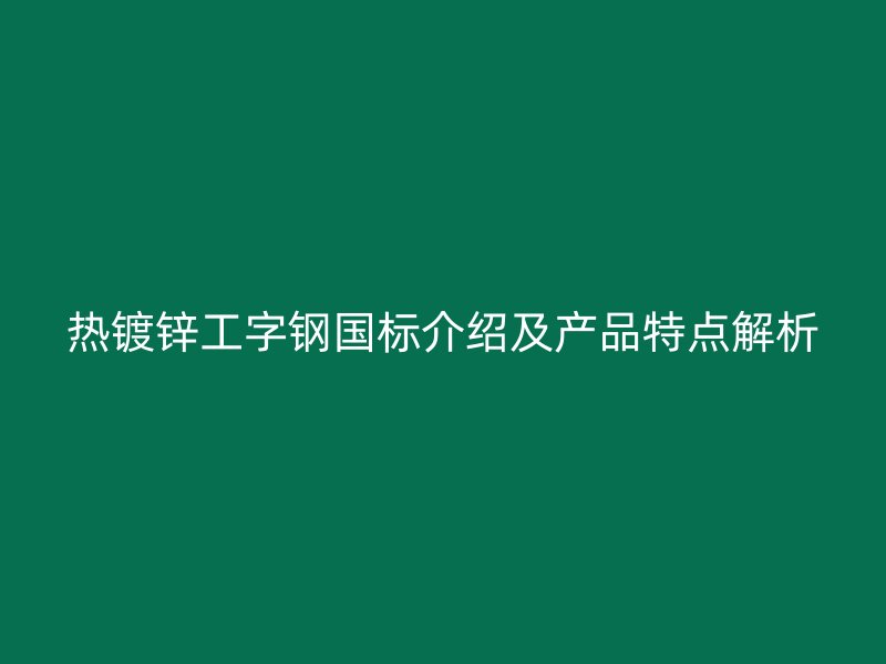 热镀锌工字钢国标介绍及产品特点解析