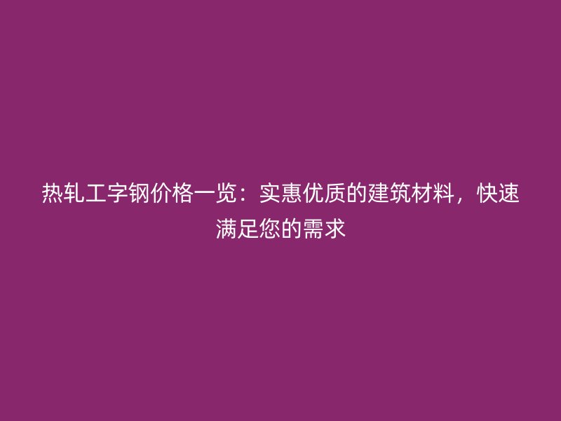 热轧工字钢价格一览：实惠优质的建筑材料，快速满足您的需求