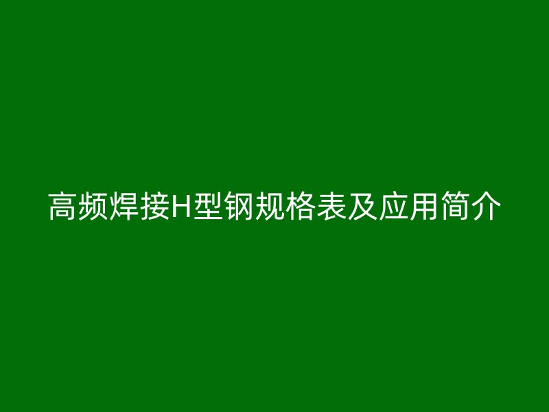 高频焊接H型钢规格表及应用简介