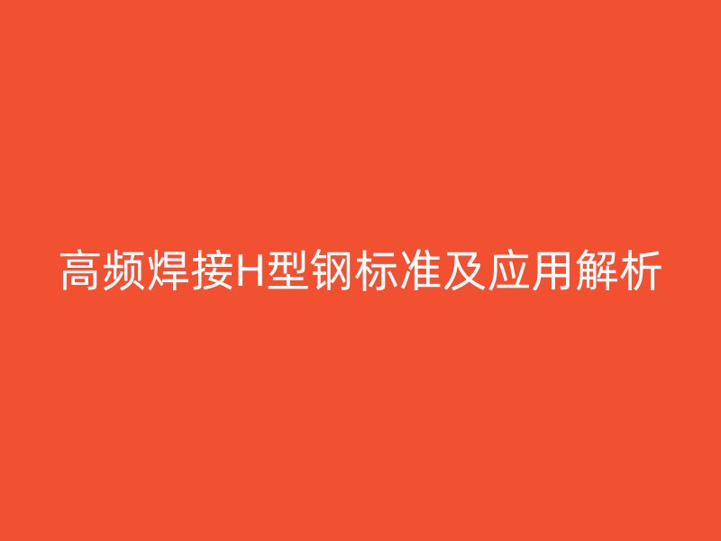 高频焊接H型钢标准及应用解析
