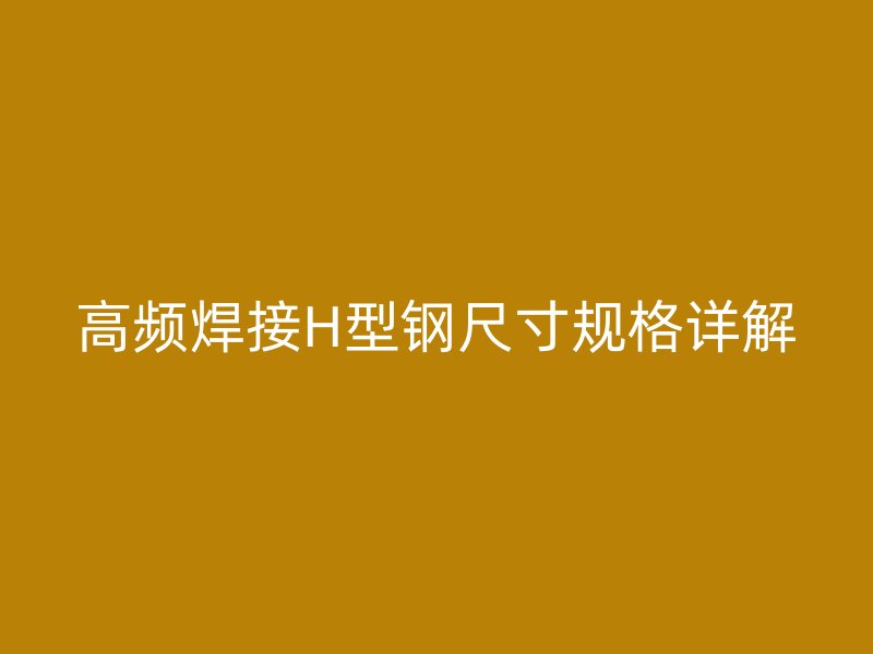 高频焊接H型钢尺寸规格详解