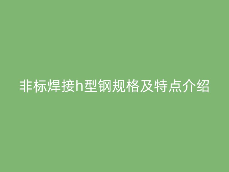 非标焊接h型钢规格及特点介绍